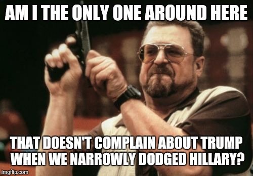 Am I The Only One Around Here Meme | AM I THE ONLY ONE AROUND HERE; THAT DOESN'T COMPLAIN ABOUT TRUMP WHEN WE NARROWLY DODGED HILLARY? | image tagged in memes,am i the only one around here | made w/ Imgflip meme maker