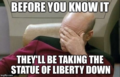 Captain Picard Facepalm Meme | BEFORE YOU KNOW IT THEY'LL BE TAKING THE STATUE OF LIBERTY DOWN | image tagged in memes,captain picard facepalm | made w/ Imgflip meme maker