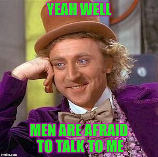 Creepy Condescending Wonka Meme | YEAH WELL MEN ARE AFRAID TO TALK TO ME | image tagged in memes,creepy condescending wonka | made w/ Imgflip meme maker