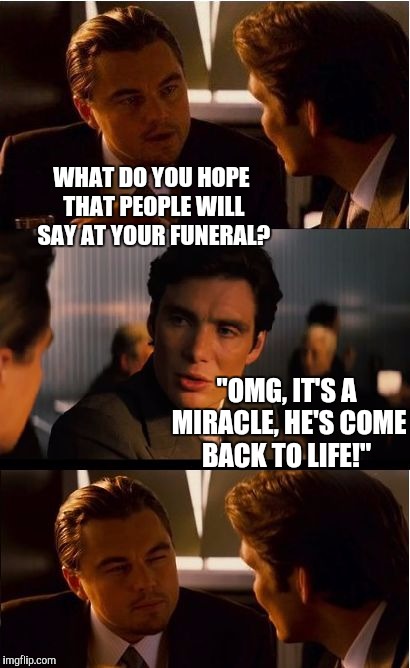 Inception Meme | WHAT DO YOU HOPE THAT PEOPLE WILL SAY AT YOUR FUNERAL? "OMG, IT'S A MIRACLE, HE'S COME BACK TO LIFE!" | image tagged in memes,inception,jbmemegeek,jokes,death,leonardo dicaprio wolf of wall street | made w/ Imgflip meme maker