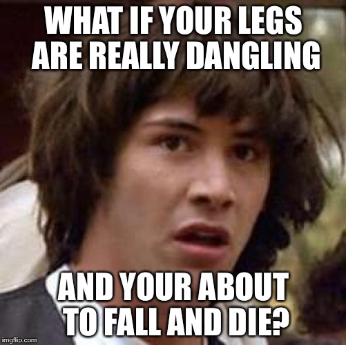 Conspiracy Keanu Meme | WHAT IF YOUR LEGS ARE REALLY DANGLING AND YOUR ABOUT TO FALL AND DIE? | image tagged in memes,conspiracy keanu | made w/ Imgflip meme maker