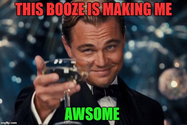 Leonardo Dicaprio Cheers Meme | THIS BOOZE IS MAKING ME; AWSOME | image tagged in memes,leonardo dicaprio cheers | made w/ Imgflip meme maker