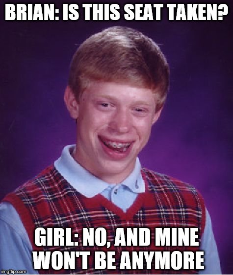 Bad Luck Brian | BRIAN: IS THIS SEAT TAKEN? GIRL: NO, AND MINE WON'T BE ANYMORE | image tagged in memes,bad luck brian | made w/ Imgflip meme maker