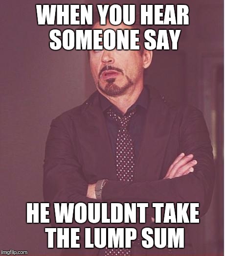 Face You Make Robert Downey Jr | WHEN YOU HEAR SOMEONE SAY; HE WOULDNT TAKE THE LUMP SUM | image tagged in memes,face you make robert downey jr | made w/ Imgflip meme maker