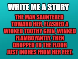 teal color.jpg | THE MAN SAUNTERED TOWARD HER, FLASHED A WICKED TOOTHY GRIN, WINKED FLAMBOYANTLY, THEN DROPPED TO THE FLOOR JUST INCHES FROM HER FEET. WRITE ME A STORY | image tagged in teal colorjpg | made w/ Imgflip meme maker
