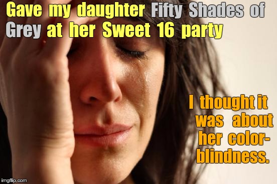 Let's Give Her a BOOK! | Gave  my  daughter; Fifty  Shades  of; at  her  Sweet  16  party; Grey; I  thought it    was   about    her  color- 
 blindness. | image tagged in memes,first world problems,fifty shades of grey,bondage bdsm,nsfw | made w/ Imgflip meme maker