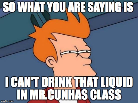 Futurama Fry | SO WHAT YOU ARE SAYING IS; I CAN'T DRINK THAT LIQUID IN MR.CUNHAS CLASS | image tagged in memes,futurama fry | made w/ Imgflip meme maker