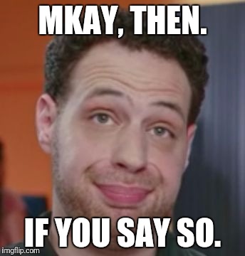 MKAY, THEN. IF YOU SAY SO. | image tagged in mkay | made w/ Imgflip meme maker