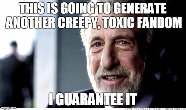 I Guarantee It Meme | THIS IS GOING TO GENERATE ANOTHER CREEPY, TOXIC FANDOM; I GUARANTEE IT | image tagged in memes,i guarantee it,AdviceAnimals | made w/ Imgflip meme maker