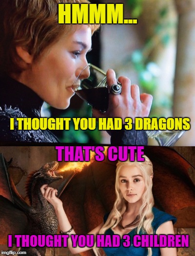 The Game Of Thrones Trash Talking |  HMMM... I THOUGHT YOU HAD 3 DRAGONS; THAT'S CUTE; I THOUGHT YOU HAD 3 CHILDREN | image tagged in game of thrones,funny memes,cersei lannister,girl fight,dragons,sarcasm | made w/ Imgflip meme maker