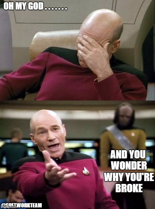 OH MY GOD . . . . . . . AND YOU WONDER WHY YOU'RE BROKE; @SOFTWORKTEAM | image tagged in captain picard facepalm | made w/ Imgflip meme maker