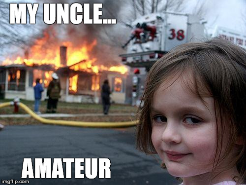 Disaster Girl Meme | MY UNCLE... AMATEUR | image tagged in memes,disaster girl | made w/ Imgflip meme maker