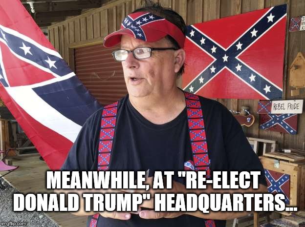 All About That Base. | MEANWHILE, AT "RE-ELECT DONALD TRUMP" HEADQUARTERS... | image tagged in donald trump,confederate flag,re-election,base,meanwhile,headquarters | made w/ Imgflip meme maker