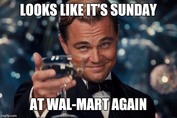 Leonardo Dicaprio Cheers Meme | LOOKS LIKE IT'S SUNDAY AT WAL-MART AGAIN | image tagged in memes,leonardo dicaprio cheers | made w/ Imgflip meme maker