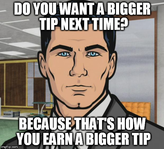 Archer Meme | DO YOU WANT A BIGGER TIP NEXT TIME? BECAUSE THAT'S HOW YOU EARN A BIGGER TIP | image tagged in memes,archer,AdviceAnimals | made w/ Imgflip meme maker