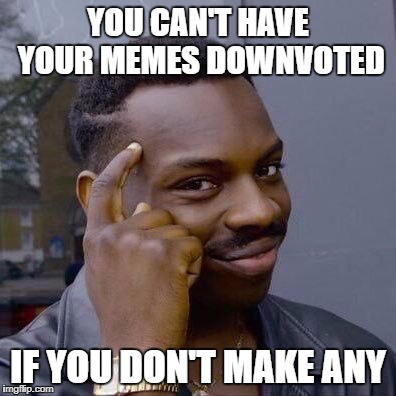 And of course I go ahead and make this one | YOU CAN'T HAVE YOUR MEMES DOWNVOTED; IF YOU DON'T MAKE ANY | image tagged in thinking black guy,memes,dank memes,meanwhile on imgflip,funny,troll | made w/ Imgflip meme maker