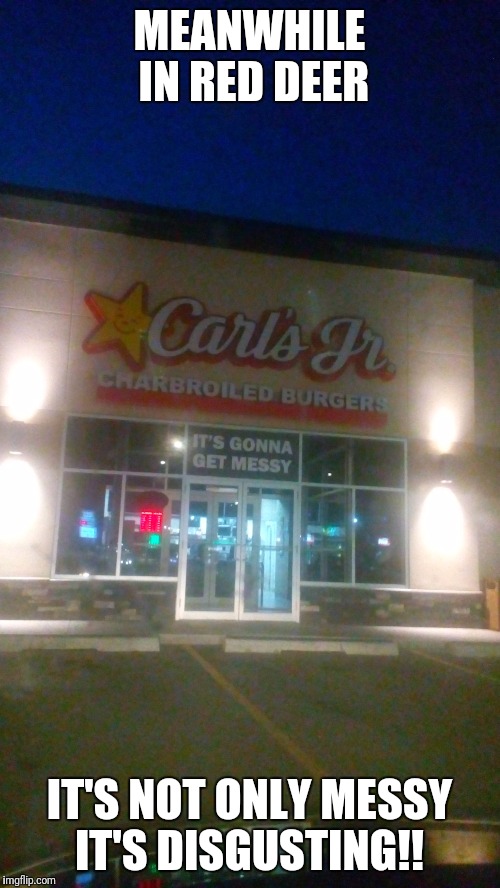 Carl's jr. | MEANWHILE IN RED DEER; IT'S NOT ONLY MESSY IT'S DISGUSTING!! | image tagged in carl's jr | made w/ Imgflip meme maker