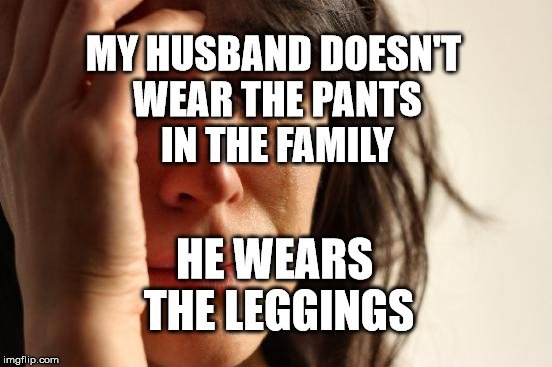 First World Problems Meme | MY HUSBAND DOESN'T WEAR THE PANTS IN THE FAMILY; HE WEARS THE LEGGINGS | image tagged in memes,first world problems | made w/ Imgflip meme maker