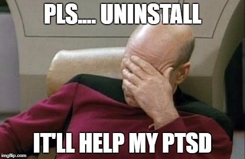 Captain Picard Facepalm Meme | PLS.... UNINSTALL; IT'LL HELP MY PTSD | image tagged in memes,captain picard facepalm | made w/ Imgflip meme maker