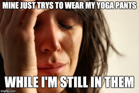 First World Problems Meme | MINE JUST TRYS TO WEAR MY YOGA PANTS WHILE I'M STILL IN THEM | image tagged in memes,first world problems | made w/ Imgflip meme maker