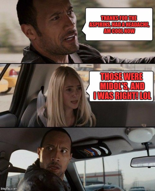 The Rock Driving Meme | THANKS FOR THE ASPIRINS, HAD A HEADACHE, AM COOL NOW; THOSE WERE MIDOL'S, AND I WAS RIGHT! LOL | image tagged in memes,the rock driving | made w/ Imgflip meme maker