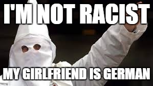 The "Racism doesn't exist" racist | I'M NOT RACIST; MY GIRLFRIEND IS GERMAN | image tagged in the racism doesn't exist racist | made w/ Imgflip meme maker