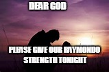 Prayer | DEAR GOD; PLEASE GIVE OUR RAYMONDO STRENGTH TONIGHT | image tagged in prayer | made w/ Imgflip meme maker