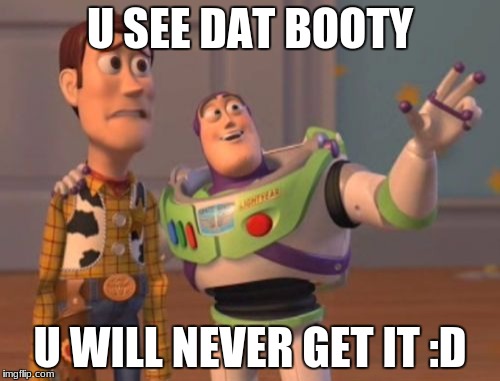 X, X Everywhere | U SEE DAT BOOTY; U WILL NEVER GET IT :D | image tagged in memes,x x everywhere | made w/ Imgflip meme maker
