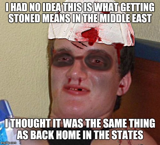 Beat Up 10 Guy | I HAD NO IDEA THIS IS WHAT GETTING STONED MEANS IN THE MIDDLE EAST; I THOUGHT IT WAS THE SAME THING AS BACK HOME IN THE STATES | image tagged in beat up 10 guy | made w/ Imgflip meme maker