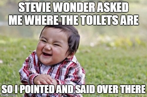 It's a WONDER where they are to him! | STEVIE WONDER ASKED ME WHERE THE TOILETS ARE; SO I POINTED AND SAID OVER THERE | image tagged in memes,evil toddler,stevie wonder,blind joke,blind,music | made w/ Imgflip meme maker