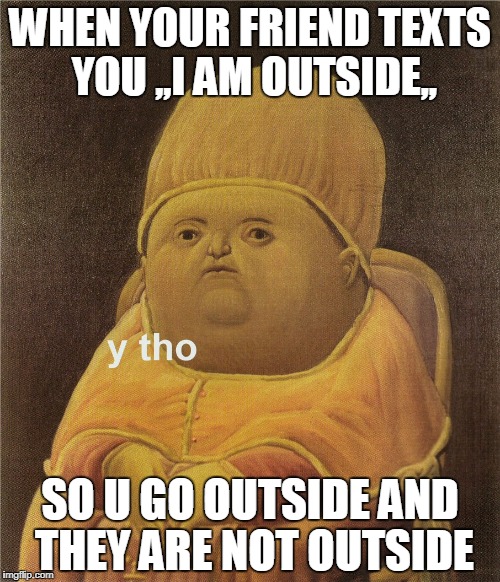 y tho | WHEN YOUR FRIEND TEXTS YOU ,,I AM OUTSIDE,, SO U GO OUTSIDE AND THEY ARE NOT OUTSIDE | image tagged in y tho | made w/ Imgflip meme maker