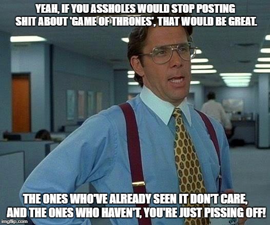 That Would Be Great Meme | YEAH, IF YOU ASSHOLES WOULD STOP POSTING SHIT ABOUT 'GAME OF THRONES', THAT WOULD BE GREAT. THE ONES WHO'VE ALREADY SEEN IT DON'T CARE, AND THE ONES WHO HAVEN'T, YOU'RE JUST PISSING OFF! | image tagged in memes,that would be great | made w/ Imgflip meme maker