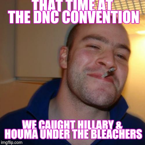 That Time At The DNC | THAT TIME AT THE DNC CONVENTION; WE CAUGHT HILLARY & HOUMA UNDER THE BLEACHERS | image tagged in memes,good guy greg,loyalsockatxhamster,political meme,hillary clinton | made w/ Imgflip meme maker