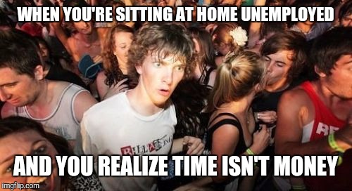Sudden Clarity Clarence | WHEN YOU'RE SITTING AT HOME UNEMPLOYED; AND YOU REALIZE TIME ISN'T MONEY | image tagged in memes,sudden clarity clarence | made w/ Imgflip meme maker