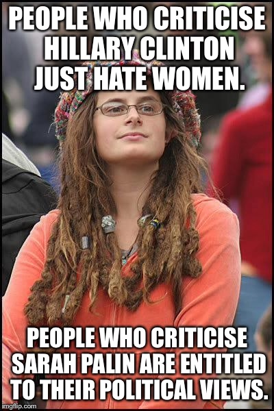 feminist chick | PEOPLE WHO CRITICISE HILLARY CLINTON JUST HATE WOMEN. PEOPLE WHO CRITICISE SARAH PALIN ARE ENTITLED TO THEIR POLITICAL VIEWS. | image tagged in feminist chick | made w/ Imgflip meme maker