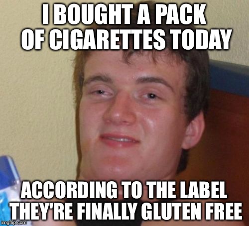 10 Guy | I BOUGHT A PACK OF CIGARETTES TODAY; ACCORDING TO THE LABEL THEY'RE FINALLY GLUTEN FREE | image tagged in memes,10 guy,gluten free | made w/ Imgflip meme maker