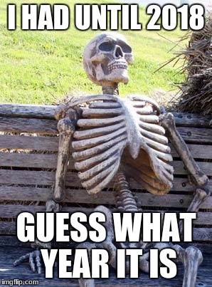 Waiting Skeleton | I HAD UNTIL 2018; GUESS WHAT YEAR IT IS | image tagged in memes,waiting skeleton | made w/ Imgflip meme maker