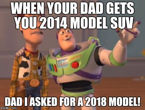 X, X Everywhere Meme | WHEN YOUR DAD GETS YOU 2014 MODEL SUV; DAD I ASKED FOR A 2018 MODEL! | image tagged in memes,x x everywhere | made w/ Imgflip meme maker