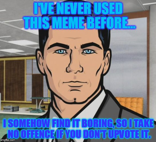 I'm so sorry. Most boring image ever... | I'VE NEVER USED THIS MEME BEFORE... I SOMEHOW FIND IT BORING, SO I TAKE NO OFFENCE IF YOU DON'T UPVOTE IT. | image tagged in memes,archer | made w/ Imgflip meme maker