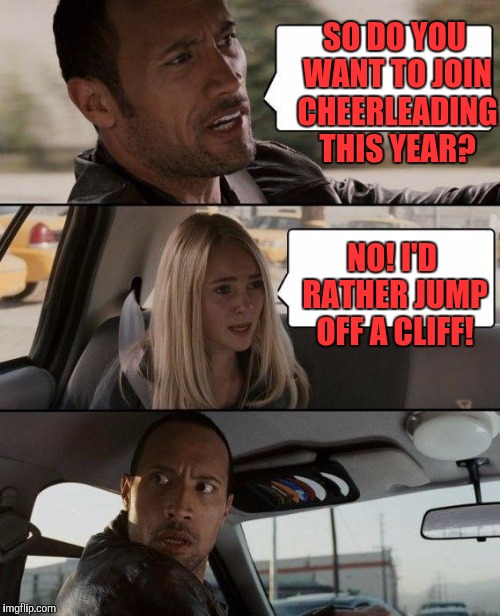 The Rock Driving Meme | SO DO YOU WANT TO JOIN CHEERLEADING THIS YEAR? NO! I'D RATHER JUMP OFF A CLIFF! | image tagged in memes,the rock driving | made w/ Imgflip meme maker
