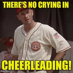 THERE'S NO CRYING IN; CHEERLEADING! | image tagged in memes | made w/ Imgflip meme maker