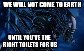 WE WILL NOT COME TO EARTH UNTIL YOU'VE THE RIGHT TOILETS FOR US | made w/ Imgflip meme maker