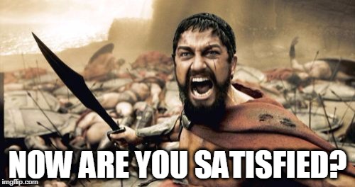 Sparta Leonidas Meme | NOW ARE YOU SATISFIED? | image tagged in memes,sparta leonidas | made w/ Imgflip meme maker