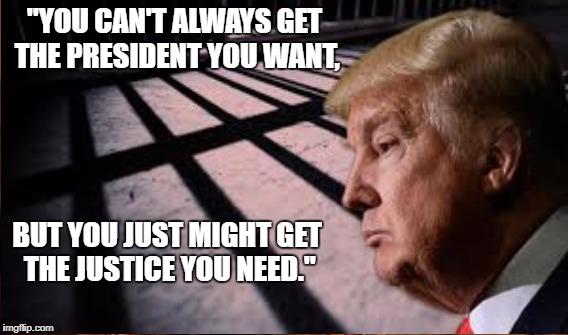Phoenix Paraphrase | "YOU CAN'T ALWAYS GET THE PRESIDENT YOU WANT, BUT YOU JUST MIGHT GET THE JUSTICE YOU NEED." | image tagged in trump,stones,justice | made w/ Imgflip meme maker