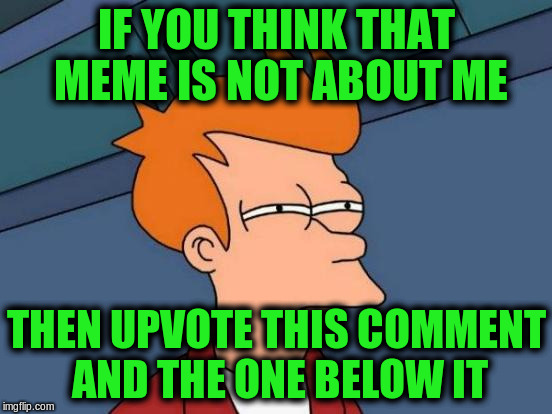 Futurama Fry Meme | IF YOU THINK THAT MEME IS NOT ABOUT ME THEN UPVOTE THIS COMMENT AND THE ONE BELOW IT | image tagged in memes,futurama fry | made w/ Imgflip meme maker