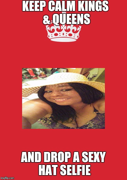 Keep Calm And Carry On Red Meme | KEEP CALM KINGS & QUEENS; AND DROP A SEXY HAT SELFIE | image tagged in memes,keep calm and carry on red | made w/ Imgflip meme maker