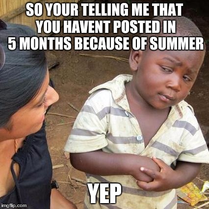 Third World Skeptical Kid | SO YOUR TELLING ME THAT YOU HAVENT POSTED IN 5 MONTHS BECAUSE OF SUMMER; YEP | image tagged in memes,third world skeptical kid | made w/ Imgflip meme maker