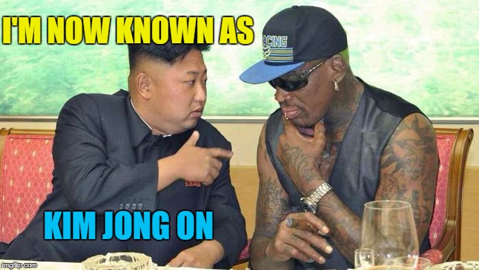 I'M NOW KNOWN AS KIM JONG ON | made w/ Imgflip meme maker