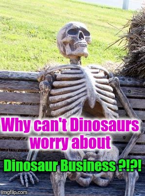 Waiting Skeleton Meme | Why can't Dinosaurs worry about Dinosaur Business ?!?! | image tagged in memes,waiting skeleton | made w/ Imgflip meme maker