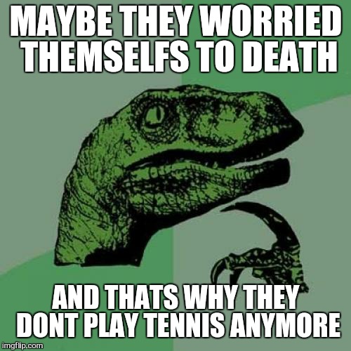 Philosoraptor Meme | MAYBE THEY WORRIED THEMSELFS TO DEATH AND THATS WHY THEY DONT PLAY TENNIS ANYMORE | image tagged in memes,philosoraptor | made w/ Imgflip meme maker